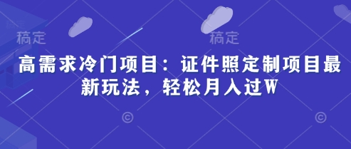高需求冷门项目：证件照定制项目最新玩法，轻松月入过W-慧创网