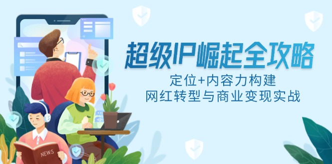 （14818期）超级IP崛起全攻略，定位+内容力构建，网红转型与商业变现实战-慧创网