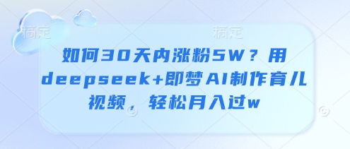 如何30天内涨粉5W？用deepseek+即梦AI制作育儿视频，轻松月入过w-慧创网
