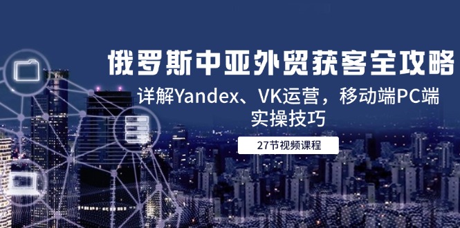 （14959期）俄罗斯中亚外贸获客全攻略，详解Yandex、VK运营，移动端PC端实操技巧-慧创网