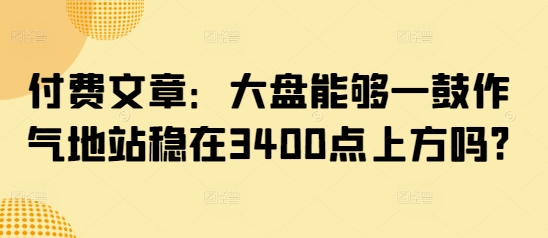 付费文章：大盘能够一鼓作气地站稳在3400点上方吗?-慧创网