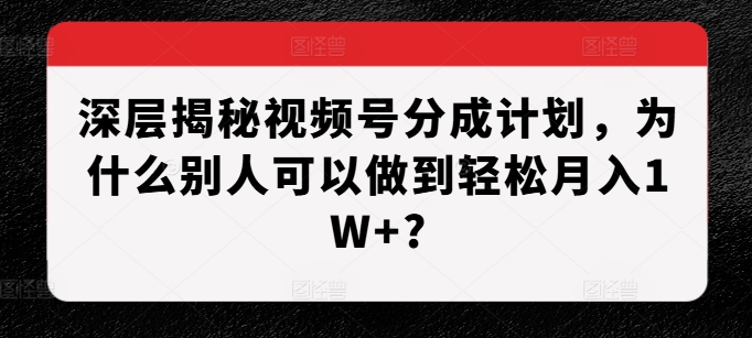 深层揭秘视频号分成计划，为什么别人可以做到轻松月入1W+?-慧创网