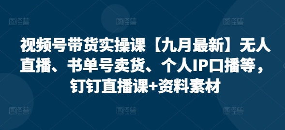 视频号带货实操课【25年3月最新】无人直播、书单号卖货、个人IP口播等，钉钉直播课+资料素材-慧创网