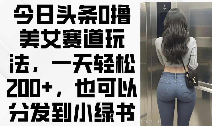 （14393期）今日头条0撸美女赛道玩法，一天轻松200+，也可以分发到小绿书-慧创网