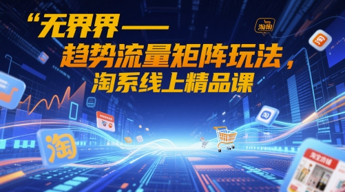 无界-趋势流量矩阵玩法，淘系线上精品课-慧创网