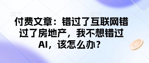 付费文章：错过了互联网错过了房地产，我不想错过AI，该怎么办？-慧创网