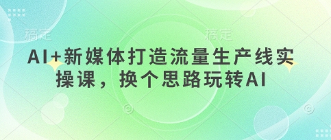 AI+新媒体打造流量生产线实操课，换个思路玩转AI-慧创网