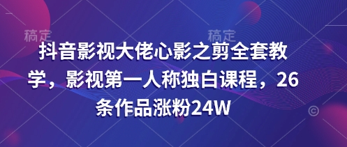 抖音影视大佬心影之剪全套教学，影视第一人称独白课程，26条作品涨粉24W-慧创网