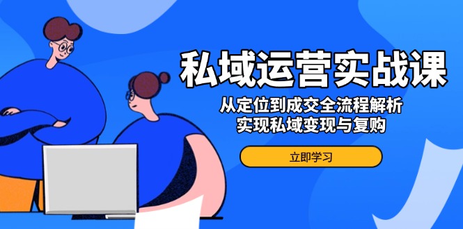 （14098期）私域运营实战课，从定位到成交全流程解析，实现私域变现与复购-慧创网