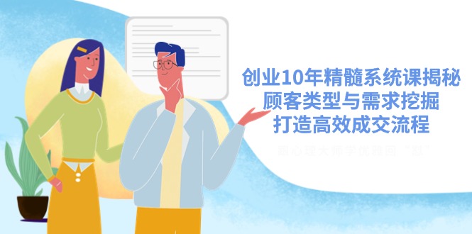 （14542期）创业10年精髓系统课揭秘，顾客类型与需求挖掘，打造高效成交流程-慧创网
