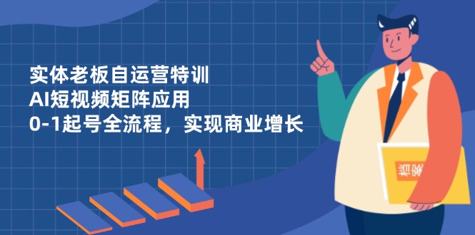 （14487期）实体老板自运营特训，AI短视频矩阵应用，0-1起号全流程，实现商业增长-慧创网
