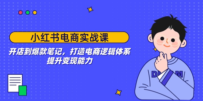 （14122期）小红书电商实战课：开店到爆款笔记，打造电商逻辑体系，提升变现能力-慧创网