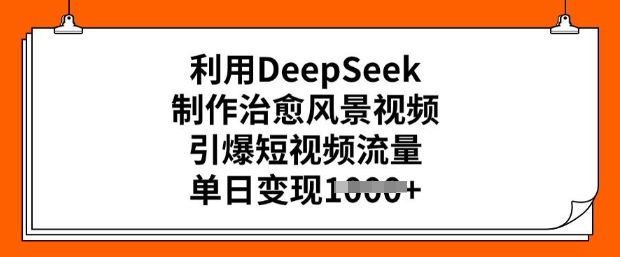 利用DeepSeek制作治愈风景视频，引爆短视频流量，单日变现多张-慧创网