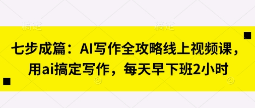 七步成篇：AI写作全攻略线上视频课，用ai搞定写作，每天早下班2小时-慧创网