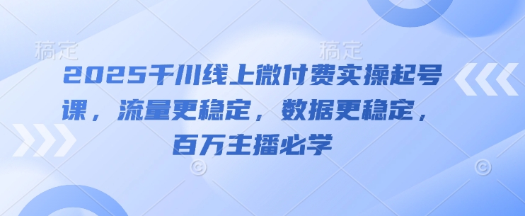 2025千川线上微付费实操起号课，流量更稳定，数据更稳定，百万主播必学-慧创网