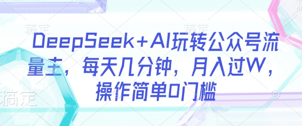 DeepSeek+AI玩转公众号流量主，每天几分钟，月入过W，操作简单0门槛-慧创网