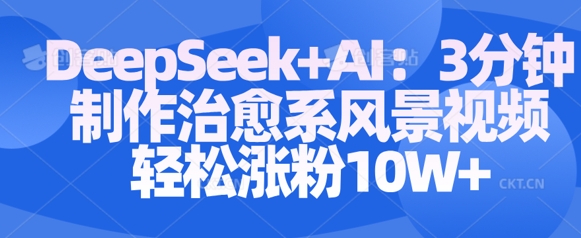Deepseek+AI: 3分钟制作治愈系风景视频轻松涨粉10W-慧创网