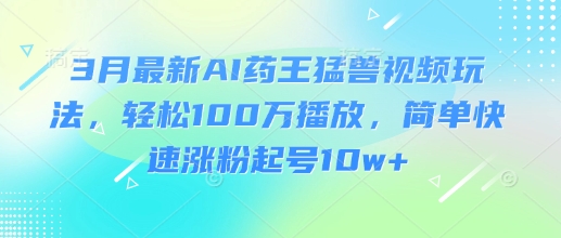 3月最新AI药王猛兽视频玩法，轻松100W播放，简单快速涨粉起号10w+-慧创网