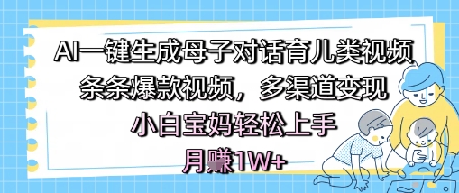 AI一键生成母子对话育儿类视频，条条爆款视频，多渠道变现，小白宝妈轻松上手，月入1W+-慧创网