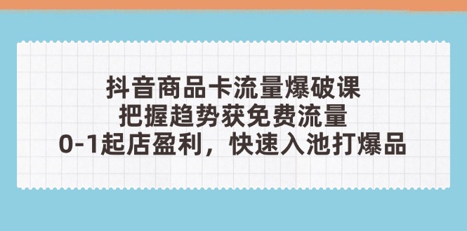（14532期）抖音商品卡流量爆破课：把握趋势获免费流量，0-1起店盈利，快速入池打爆品-慧创网
