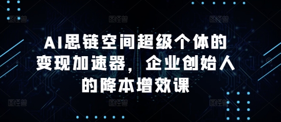 AI思链空间超级个体的变现加速器，企业创始人的降本增效课-慧创网