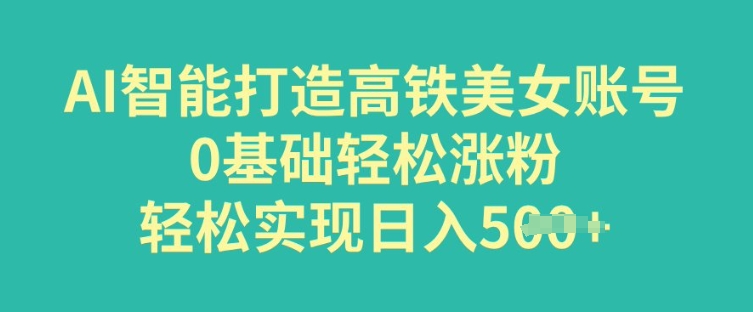 AI智能打造高铁美女账号，0基础轻松涨粉，轻松实现日入多张-慧创网