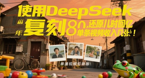使用DeepSeek复刻80后童年，还原儿时回忆，单条视频收入几张-慧创网