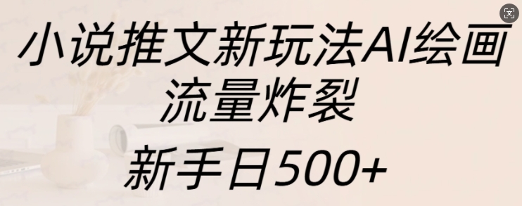 小说推文新玩法AI绘画，流量炸裂，新手日500+【揭秘】-慧创网