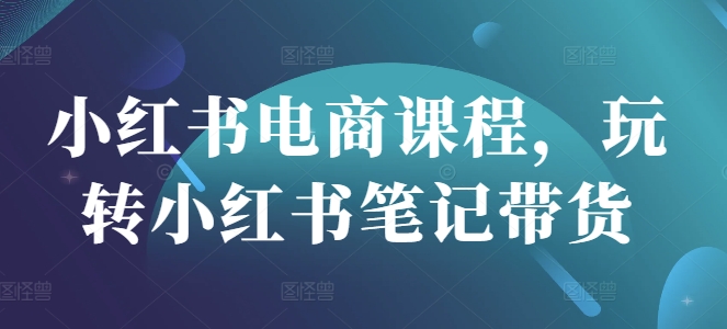 小红书电商课程，玩转小红书笔记带货-慧创网
