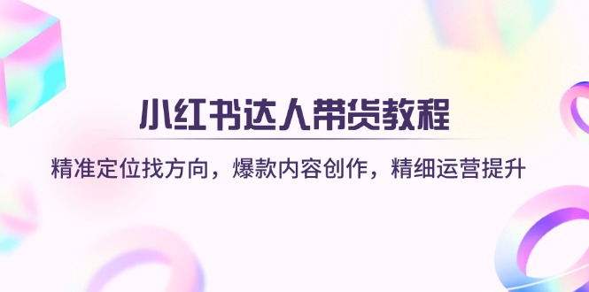 （14142期）小红书达人带货教程：精准定位找方向，爆款内容创作，精细运营提升-慧创网
