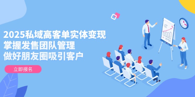 （14792期）2025私域高客单实体变现，掌握发售团队管理，做好朋友圈吸引客户-慧创网