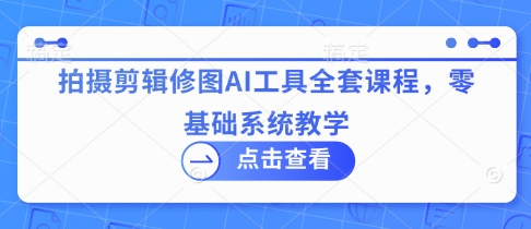 拍摄剪辑修图AI工具全套课程，零基础系统教学-慧创网