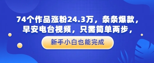 74个作品涨粉24.3W，条条爆款，早安电台视频，只需简单两步，新手小白也能完成-慧创网