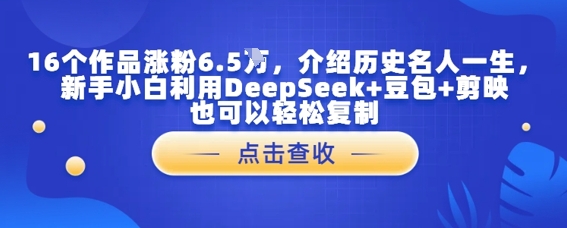 16个作品涨粉6.5W，介绍历史名人一生，新手小白利用DeepSeek+豆包+剪映也可以轻松复制-慧创网