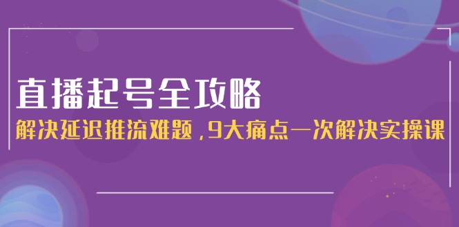 （15043期）直播起号全攻略：解决延迟推流难题，9大痛点一次解决实操课-慧创网