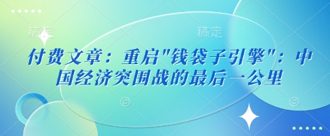 付费文章：重启”钱袋子引擎”：中国经济突围战的最后一公里-慧创网