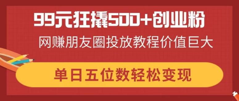 （14247期）99元狂撬500+创业粉，网赚朋友圈投放教程价值巨大，单日五位数轻松变现-慧创网