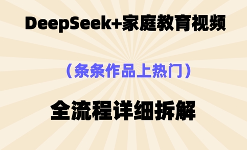 Deepseek制作家庭教育类视频，条条作品上热门，全流程拆解-慧创网