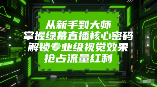 从新手到大师，掌握绿幕直播核心密码，解锁专业级视觉效果，抢占流量红利-慧创网
