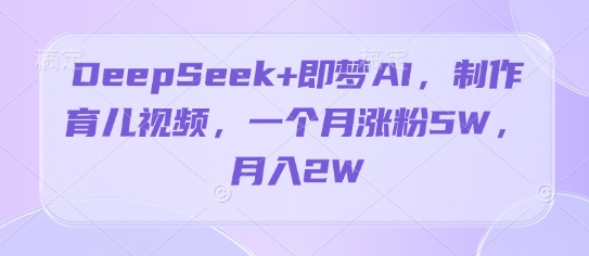 DeepSeek+即梦AI，制作育儿视频，一个月涨粉5W，月入2W-慧创网