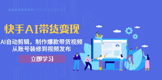 快手AI带货变现：AI自动剪辑，制作爆款带货视频，从账号装修到视频发布-慧创网