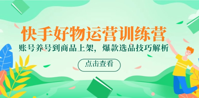 （14950期）快手好物运营训练营，账号养号到商品上架，爆款选品技巧解析-慧创网