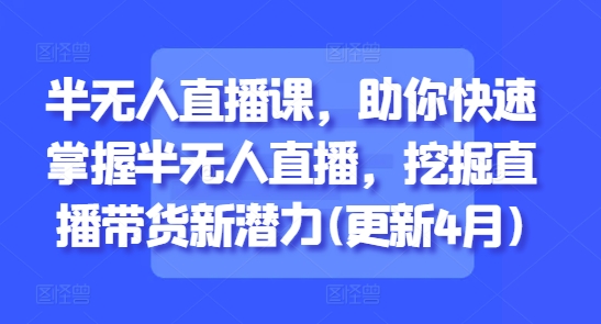 半无人直播课，助你快速掌握半无人直播，挖掘直播带货新潜力(更新4月)-慧创网