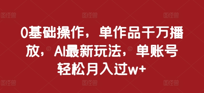 0基础操作，单作品千万播放，AI最新玩法，单账号轻松月入过w+【揭秘】-慧创网