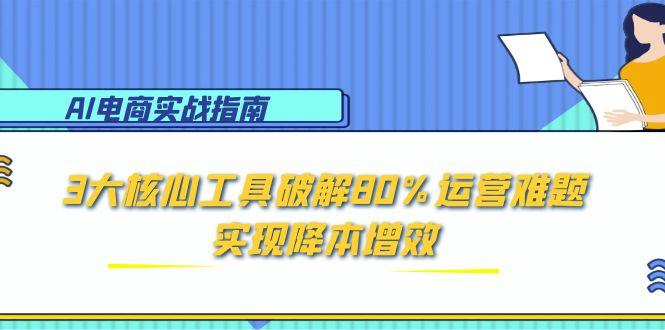 （15026期）AI电商实战指南：3大核心工具破解80%运营难题，实现降本增效-慧创网