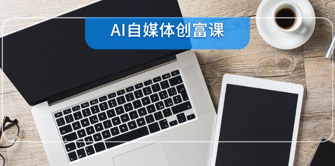 （14997期）AI自媒体创富课，账号准备到直播带货，零基础22项技能速成-慧创网