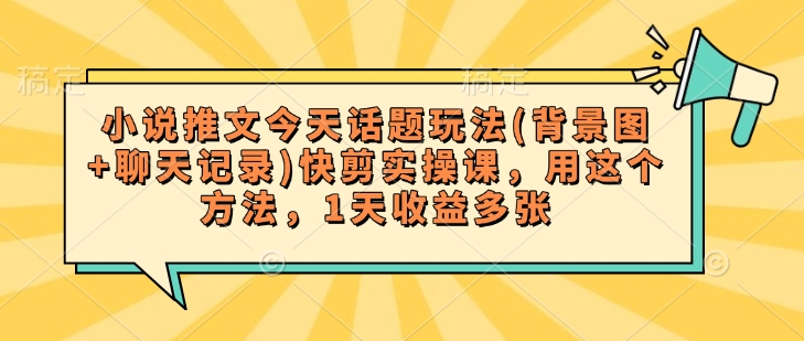 小说推文今天话题玩法(背景图+聊天记录)快剪实操课，用这个方法，1天收益多张-慧创网