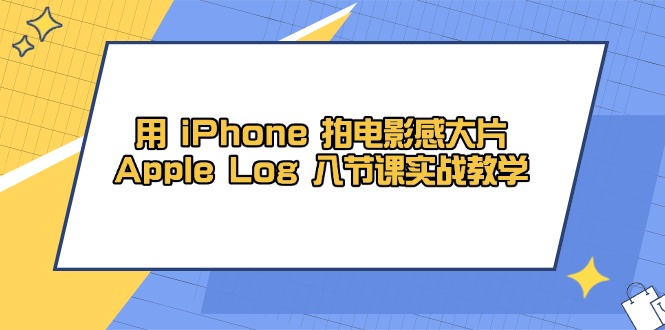 （14636期）用 iPhone 拍电影感大片，Apple Log 8节课实战教学-慧创网
