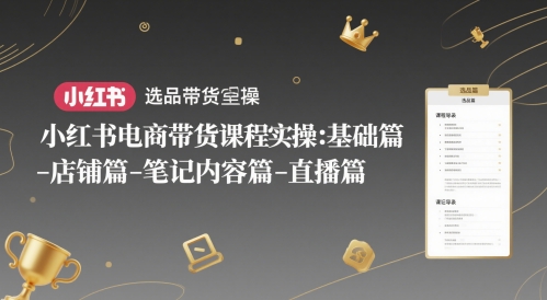 小红书电商带货课程实操：基础篇-选品篇-店铺篇-笔记内容篇-直播篇-慧创网