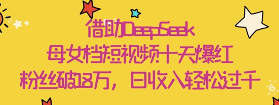 借助DeepSeek，母女档短视频十天爆红，粉丝破18W，日收入轻松几张-慧创网